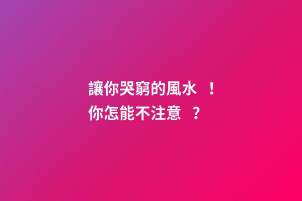 讓你哭窮的風水！你怎能不注意？